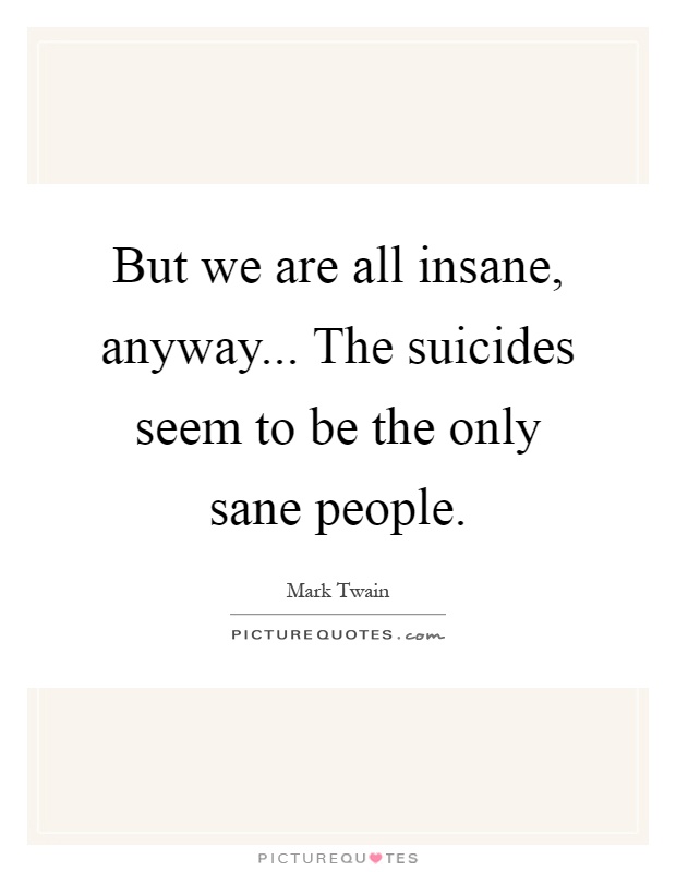 But we are all insane, anyway... The suicides seem to be the only sane people Picture Quote #1