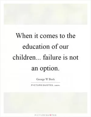 When it comes to the education of our children... failure is not an option Picture Quote #1