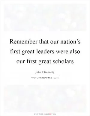 Remember that our nation’s first great leaders were also our first great scholars Picture Quote #1