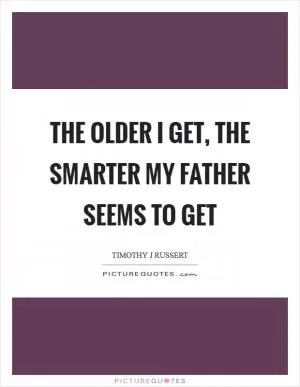 The older I get, the smarter my father seems to get Picture Quote #1