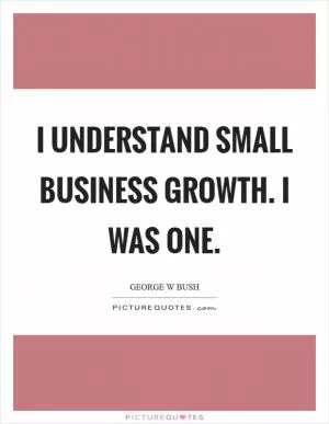 I understand small business growth. I was one Picture Quote #1