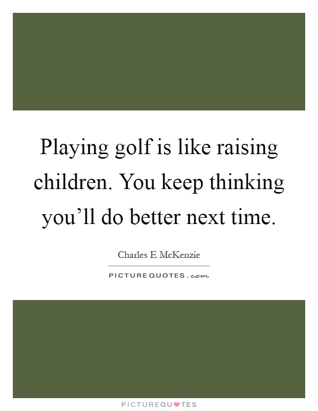 Playing golf is like raising children. You keep thinking you'll do better next time Picture Quote #1
