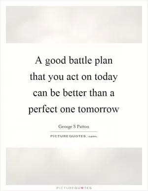 A good battle plan that you act on today can be better than a perfect one tomorrow Picture Quote #1