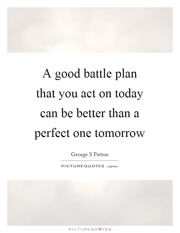 A good battle plan that you act on today can be better than a perfect one tomorrow Picture Quote #1