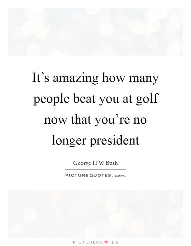 It's amazing how many people beat you at golf now that you're no longer president Picture Quote #1