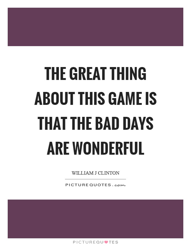 The great thing about this game is that the bad days are wonderful Picture Quote #1