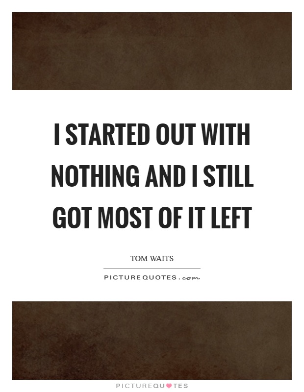 I started out with nothing and I still got most of it left Picture Quote #1