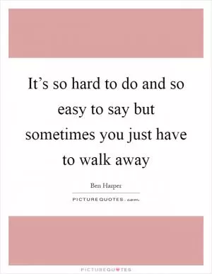 It’s so hard to do and so easy to say but sometimes you just have to walk away Picture Quote #1