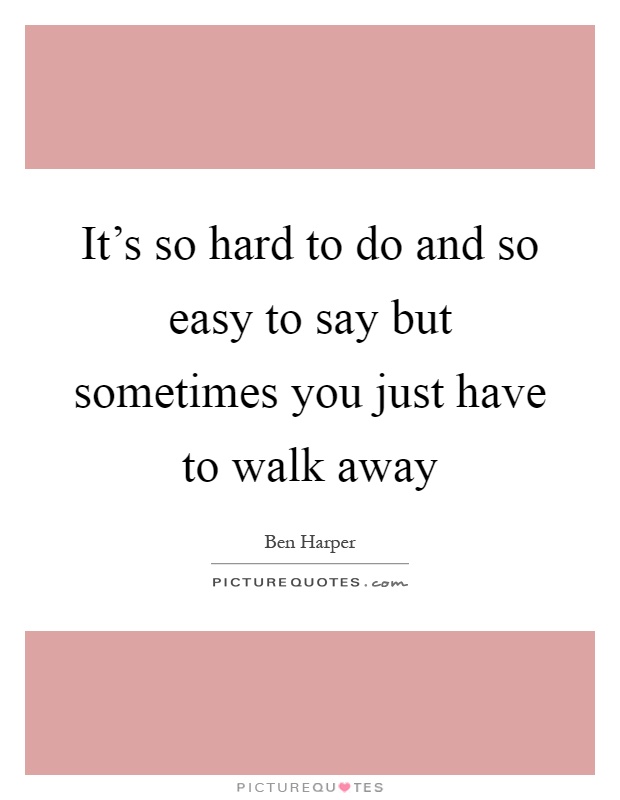 It's so hard to do and so easy to say but sometimes you just have to walk away Picture Quote #1