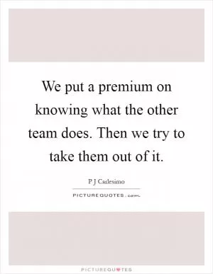 We put a premium on knowing what the other team does. Then we try to take them out of it Picture Quote #1