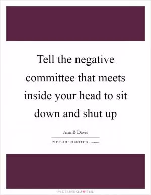 Tell the negative committee that meets inside your head to sit down and shut up Picture Quote #1