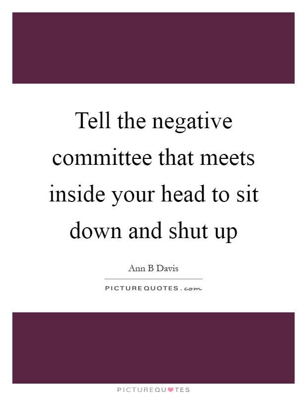 Tell the negative committee that meets inside your head to sit down and shut up Picture Quote #1