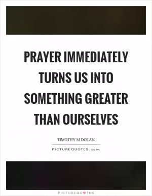 Prayer immediately turns us into something greater than ourselves Picture Quote #1