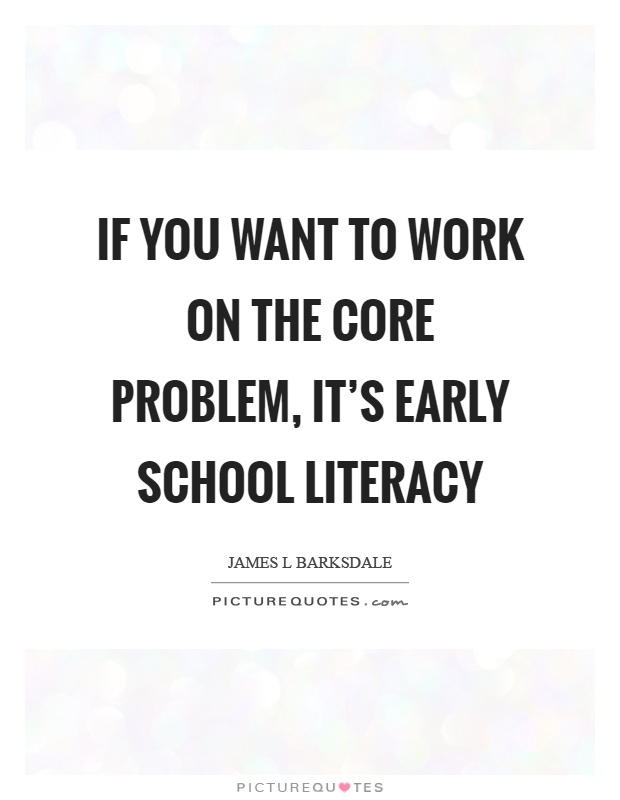 If you want to work on the core problem, it's early school literacy Picture Quote #1