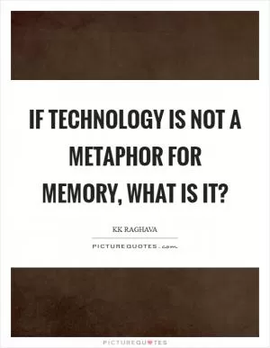 If technology is not a metaphor for memory, what is it? Picture Quote #1