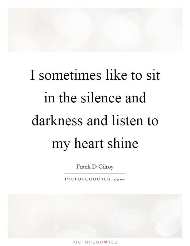 I sometimes like to sit in the silence and darkness and listen to my heart shine Picture Quote #1