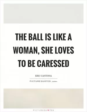 The ball is like a woman, she loves to be caressed Picture Quote #1