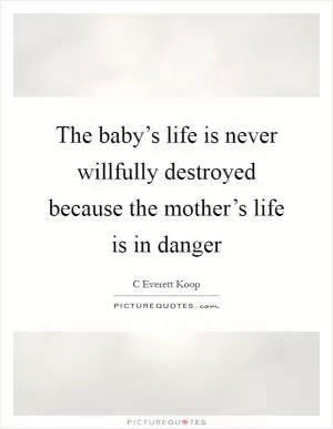 The baby’s life is never willfully destroyed because the mother’s life is in danger Picture Quote #1