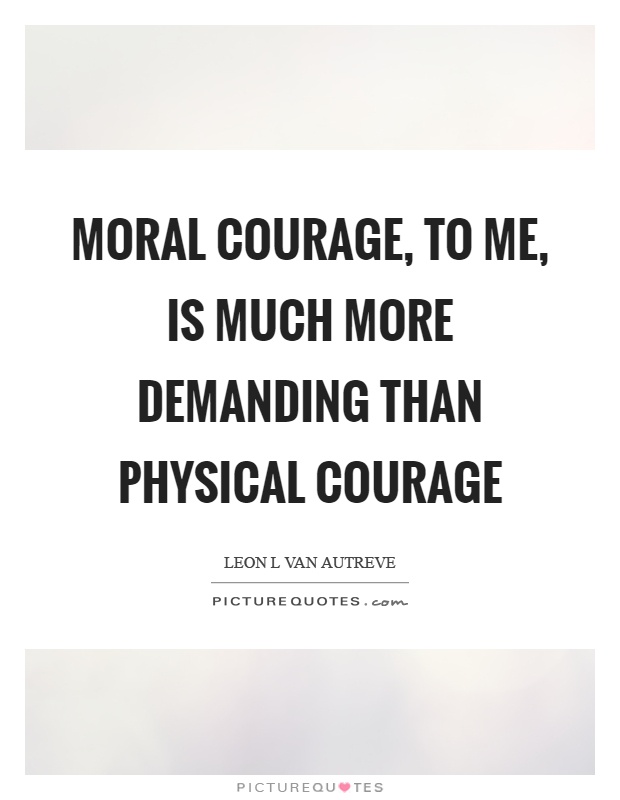Moral courage, to me, is much more demanding than physical courage Picture Quote #1