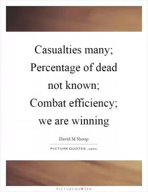 Casualties many; Percentage of dead not known; Combat efficiency; we are winning Picture Quote #1