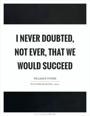 I never doubted, not ever, that we would succeed Picture Quote #1