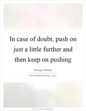 In case of doubt, push on just a little further and then keep on pushing Picture Quote #1