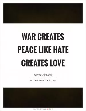 War creates peace like hate creates love Picture Quote #1