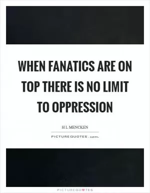 When fanatics are on top there is no limit to oppression Picture Quote #1