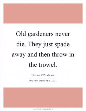 Old gardeners never die. They just spade away and then throw in the trowel Picture Quote #1