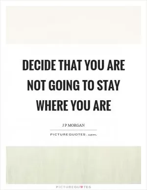Decide that you are not going to stay where you are Picture Quote #1