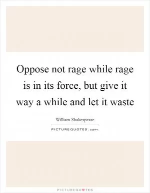 Oppose not rage while rage is in its force, but give it way a while and let it waste Picture Quote #1