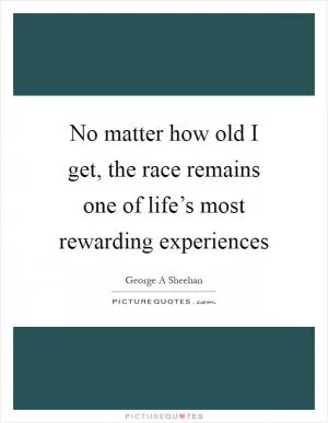 No matter how old I get, the race remains one of life’s most rewarding experiences Picture Quote #1