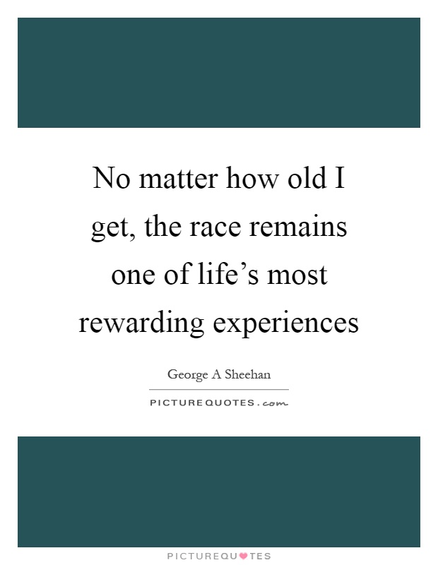 No matter how old I get, the race remains one of life's most rewarding experiences Picture Quote #1