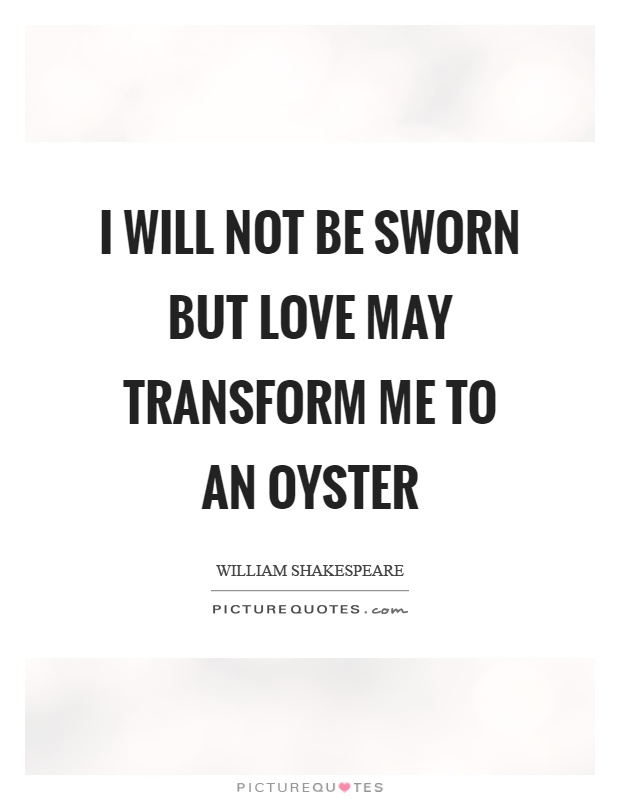 I will not be sworn but love may transform me to an oyster Picture Quote #1