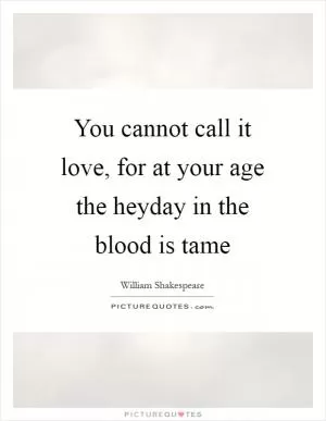 You cannot call it love, for at your age the heyday in the blood is tame Picture Quote #1