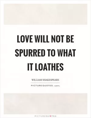 Love will not be spurred to what it loathes Picture Quote #1