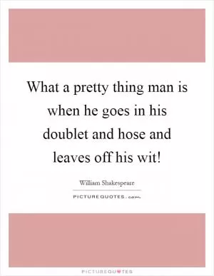 What a pretty thing man is when he goes in his doublet and hose and leaves off his wit! Picture Quote #1