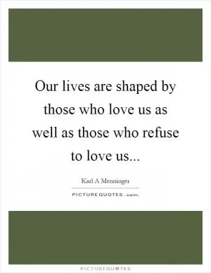 Our lives are shaped by those who love us as well as those who refuse to love us Picture Quote #1
