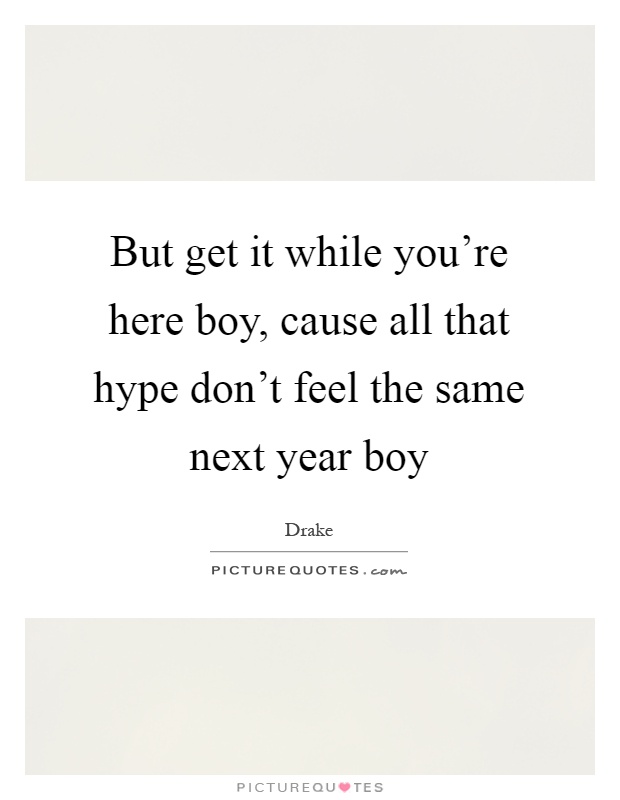 But get it while you're here boy, cause all that hype don't feel the same next year boy Picture Quote #1
