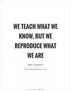 We teach what we know, but we reproduce what we are Picture Quote #1