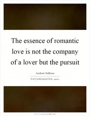 The essence of romantic love is not the company of a lover but the pursuit Picture Quote #1