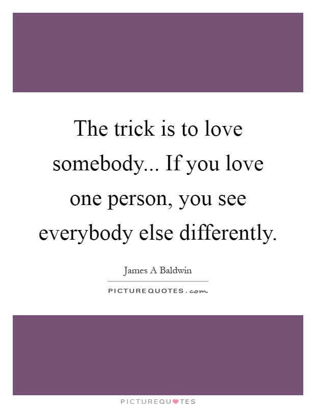 The trick is to love somebody... If you love one person, you see everybody else differently Picture Quote #1