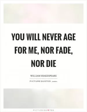 You will never age for me, nor fade, nor die Picture Quote #1