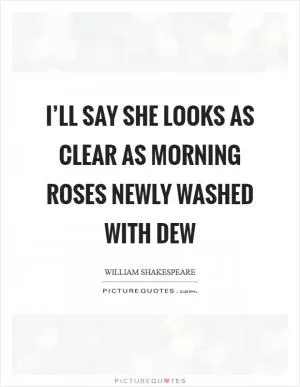I’ll say she looks as clear as morning roses newly washed with dew Picture Quote #1