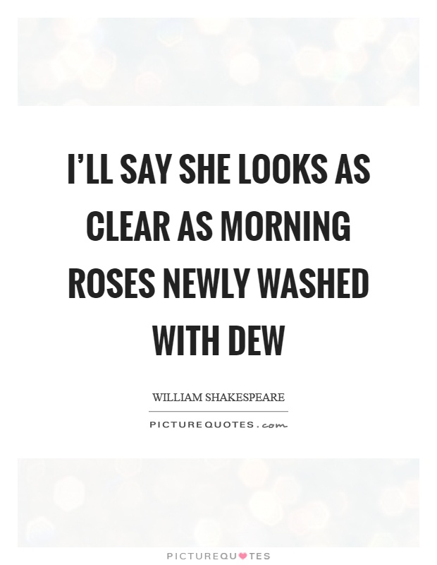 I'll say she looks as clear as morning roses newly washed with dew Picture Quote #1
