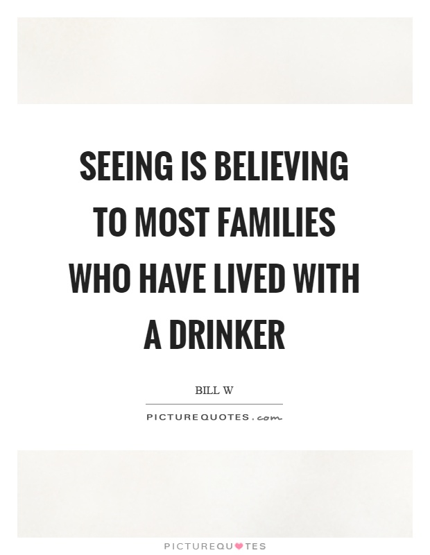 Seeing is believing to most families who have lived with a drinker Picture Quote #1