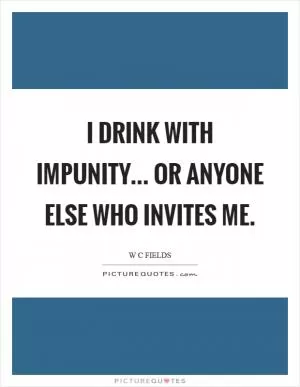 I drink with impunity... or anyone else who invites me Picture Quote #1