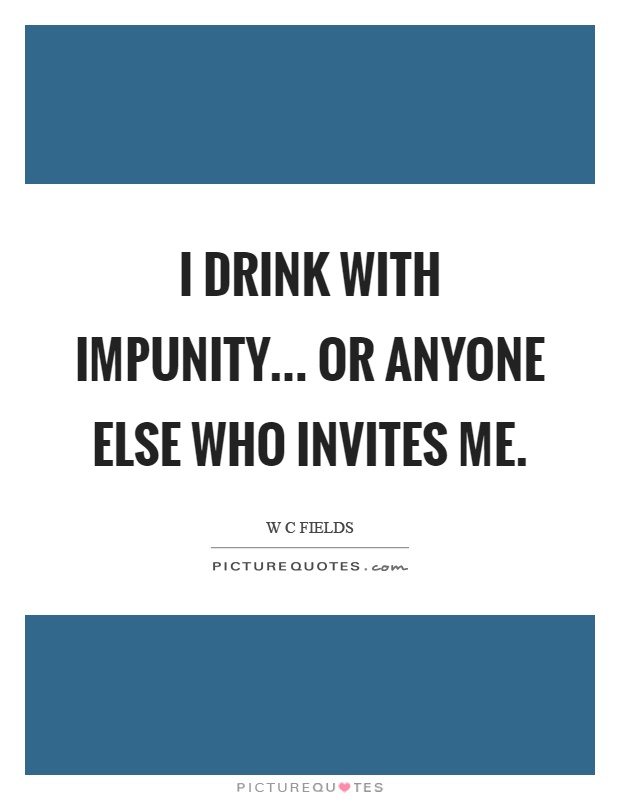 I drink with impunity... or anyone else who invites me Picture Quote #1