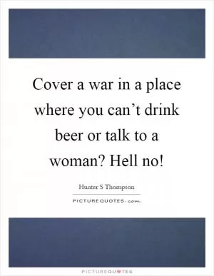 Cover a war in a place where you can’t drink beer or talk to a woman? Hell no! Picture Quote #1
