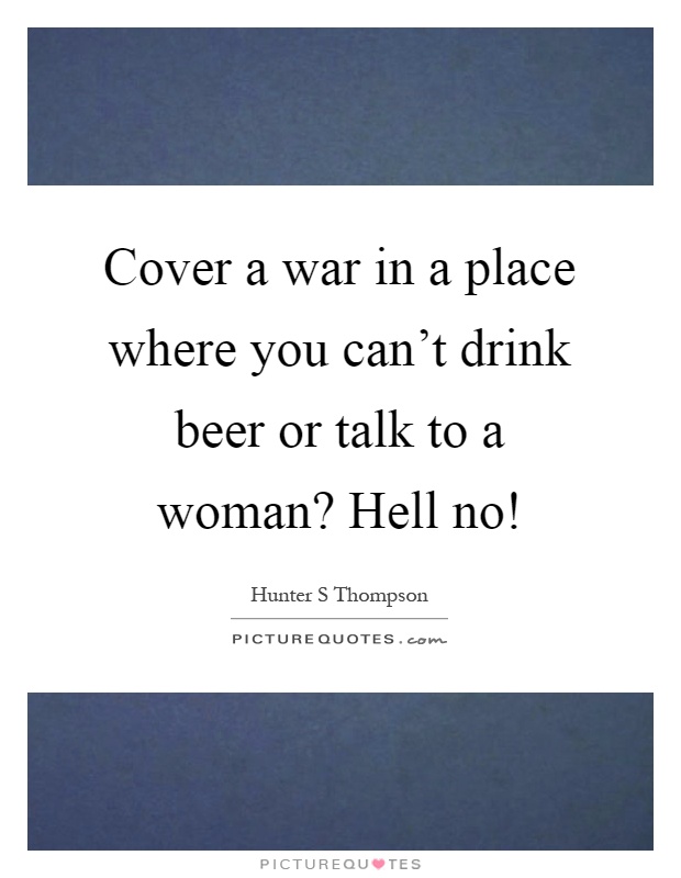 Cover a war in a place where you can't drink beer or talk to a woman? Hell no! Picture Quote #1